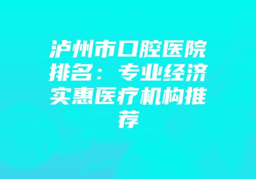 泸州市口腔医院排名：专业经济实惠医疗机构推荐