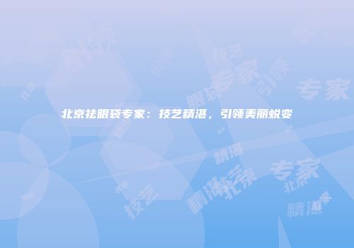 北京祛眼袋专家：技艺精湛，引领美丽蜕变