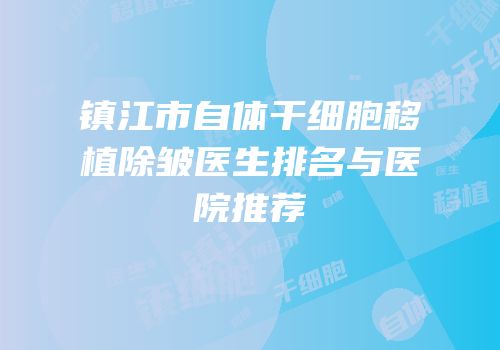镇江市自体干细胞移植除皱医生排名与医院推荐