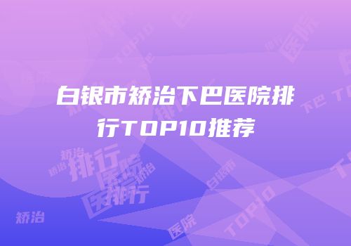 白银市矫治下巴医院排行TOP10推荐