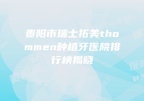 贵阳市瑞士拓美thommen种植牙医院排行榜揭晓