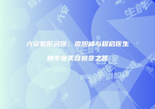 六安整形名医：廖旭峰与程启医生的专业美容蜕变之路