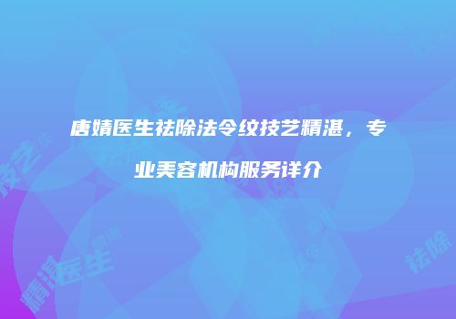 唐婧医生祛除法令纹技艺精湛，专业美容机构服务详介