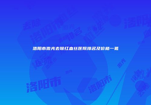 洛阳市激光去除红血丝医院排名及价格一览