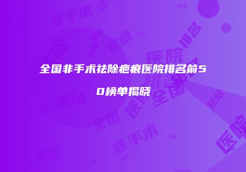 全国非手术祛除疤痕医院排名前50榜单揭晓