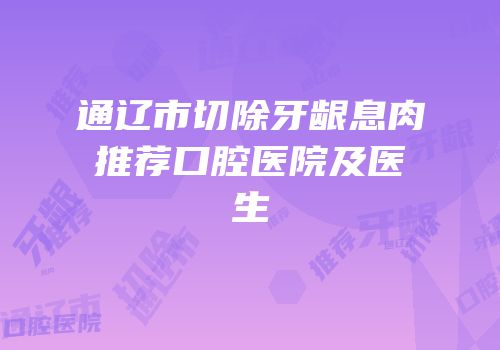通辽市切除牙龈息肉推荐口腔医院及医生