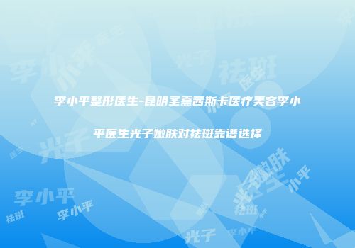李小平整形医生-昆明圣熹茜斯卡医疗美容李小平医生光子嫩肤对祛斑靠谱选择