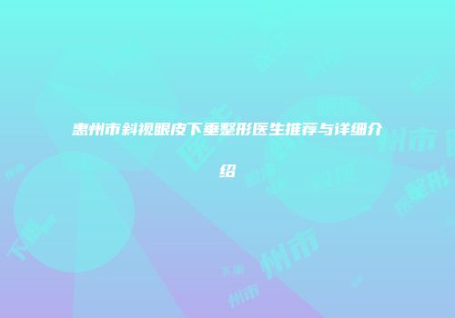 惠州市斜视眼皮下垂整形医生推荐与详细介绍