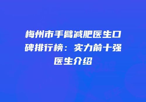 梅州市手臂减肥医生口碑排行榜：实力前十强医生介绍