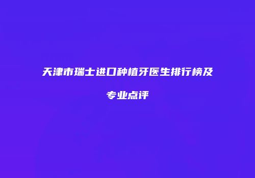 天津市瑞士进口种植牙医生排行榜及专业点评