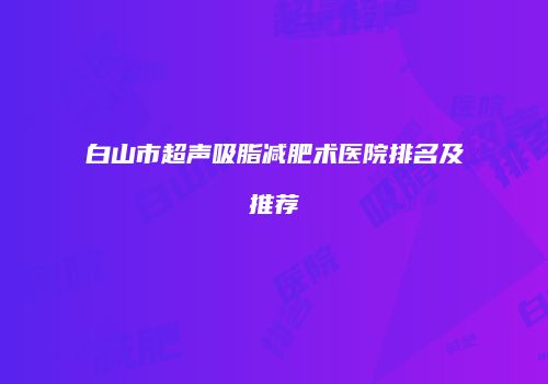 白山市超声吸脂减肥术医院排名及推荐