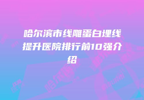 哈尔滨市线雕蛋白埋线提升医院排行前10强介绍
