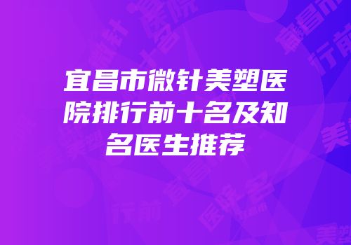 宜昌市微针美塑医院排行前十名及知名医生推荐