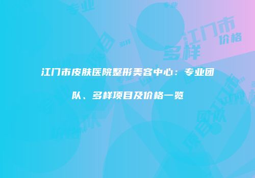 江门市皮肤医院整形美容中心：专业团队、多样项目及价格一览