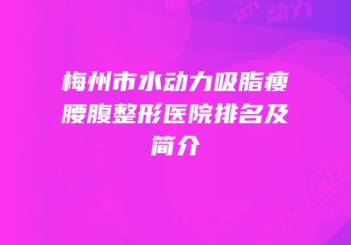 梅州市水动力吸脂瘦腰腹整形医院排名及简介