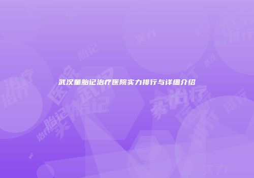 武汉童胎记治疗医院实力排行与详细介绍