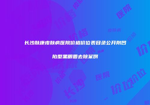 长沙肤康皮肤病医院价格价位表目录公开附凹陷型黑眼圈去除案例