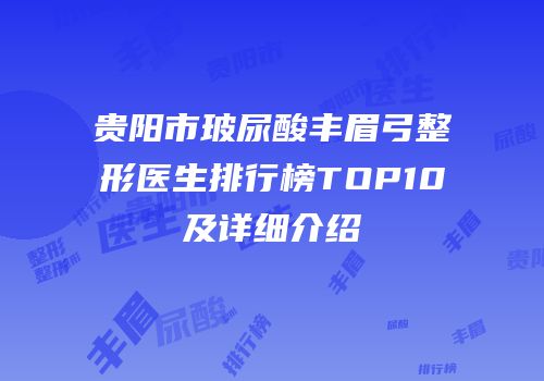 贵阳市玻尿酸丰眉弓整形医生排行榜TOP10及详细介绍