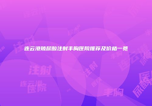 连云港玻尿酸注射丰胸医院推荐及价格一览