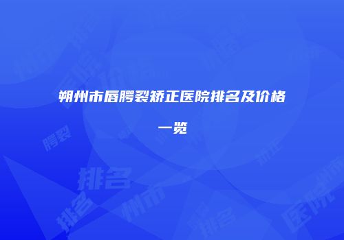 朔州市唇腭裂矫正医院排名及价格一览