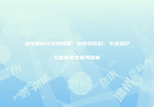 温州医科大学附属第一医院烧伤科：专业治疗与整形美容服务解析