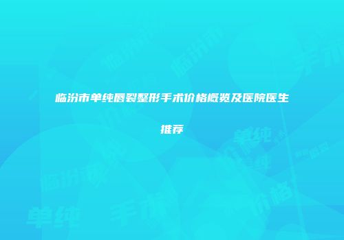 临汾市单纯唇裂整形手术价格概览及医院医生推荐