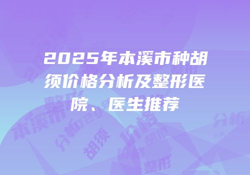 2025年本溪市种胡须价格分析及整形医院、医生推荐