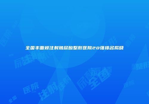 全国丰面颊注射玻尿酸整形医院20强排名揭晓