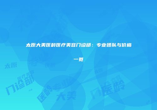 太原大美医龄医疗美容门诊部：专业团队与价格一览