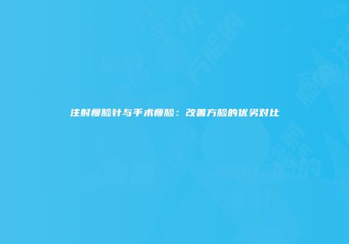 注射瘦脸针与手术瘦脸：改善方脸的优劣对比