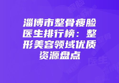 淄博市整骨瘦脸医生排行榜：整形美容领域优质资源盘点