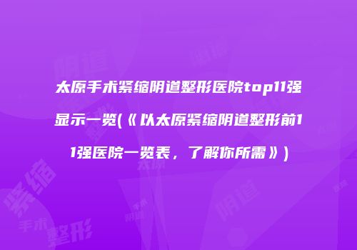 太原手术紧缩阴道整形医院top11强显示一览(《以太原紧缩阴道整形前11强医院一览表，了解你所需》)