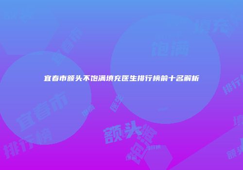 宜春市额头不饱满填充医生排行榜前十名解析