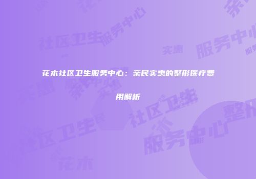 花木社区卫生服务中心：亲民实惠的整形医疗费用解析