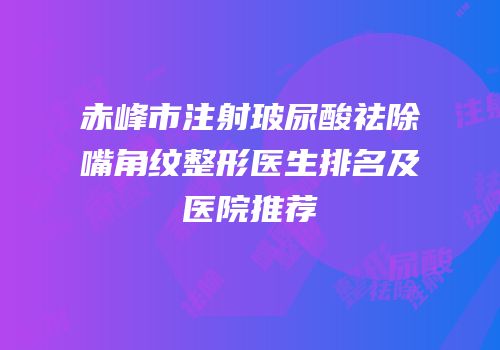赤峰市注射玻尿酸祛除嘴角纹整形医生排名及医院推荐