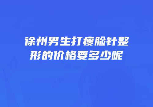 徐州男生打瘦脸针整形的价格要多少呢