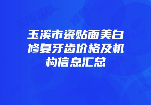 玉溪市瓷贴面美白修复牙齿价格及机构信息汇总
