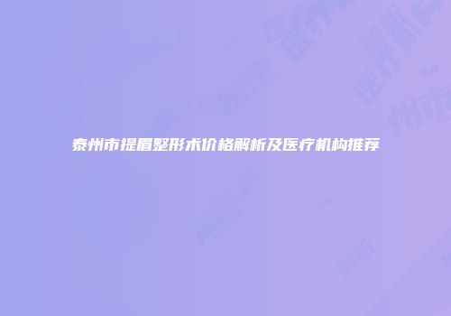 泰州市提眉整形术价格解析及医疗机构推荐