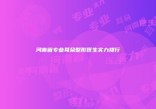 河南省专业耳朵整形医生实力排行