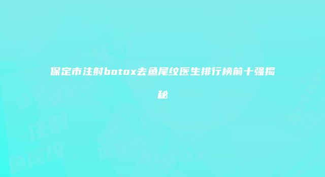 保定市注射botox去鱼尾纹医生排行榜前十强揭秘