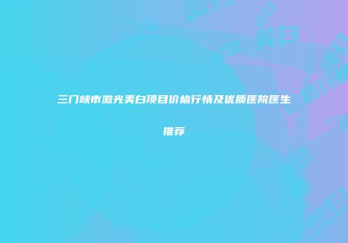 三门峡市激光美白项目价格行情及优质医院医生推荐