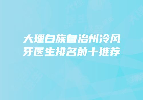 大理白族自治州冷风牙医生排名前十推荐