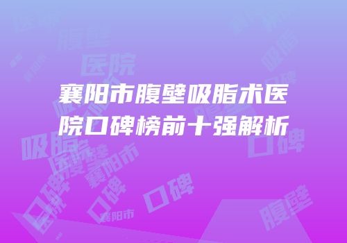 襄阳市腹壁吸脂术医院口碑榜前十强解析