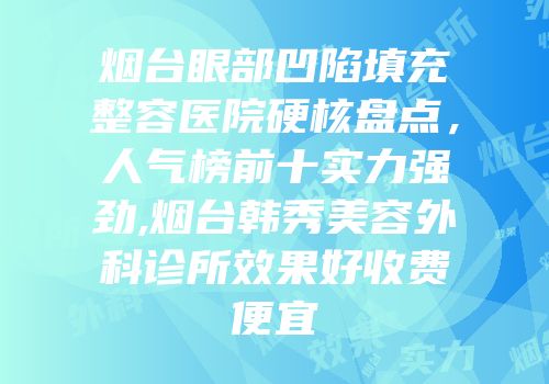 烟台眼部凹陷填充整容医院硬核盘点，人气榜前十实力强劲,烟台韩秀美容外科诊所效果好收费便宜