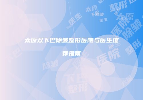 太原双下巴除皱整形医院与医生推荐指南