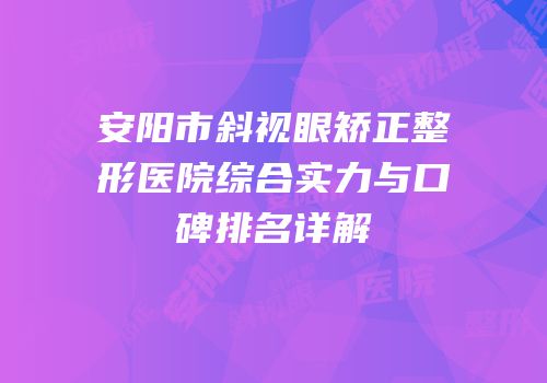 安阳市斜视眼矫正整形医院综合实力与口碑排名详解