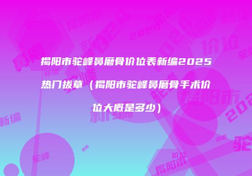 揭阳市驼峰鼻磨骨价位表新编2025热门拔草（揭阳市驼峰鼻磨骨手术价位大概是多少）