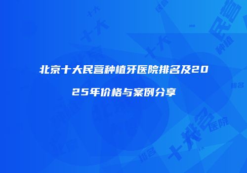 北京十大民营种植牙医院排名及2025年价格与案例分享