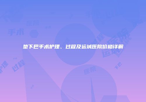 垫下巴手术护理、过程及运城医院价格详解