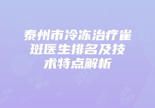 泰州市冷冻治疗雀斑医生排名及技术特点解析